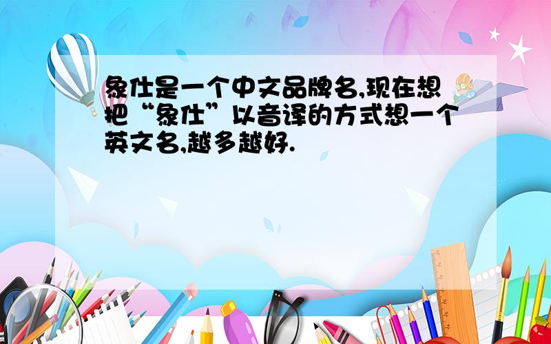 象仕是一个中文品牌名,现在想把“象仕”以音译的方式想一个英文名,越多越好.