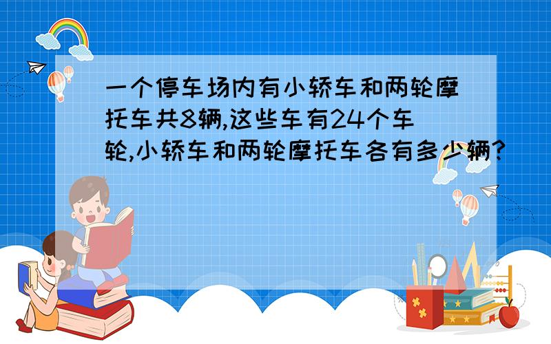 一个停车场内有小轿车和两轮摩托车共8辆,这些车有24个车轮,小轿车和两轮摩托车各有多少辆?