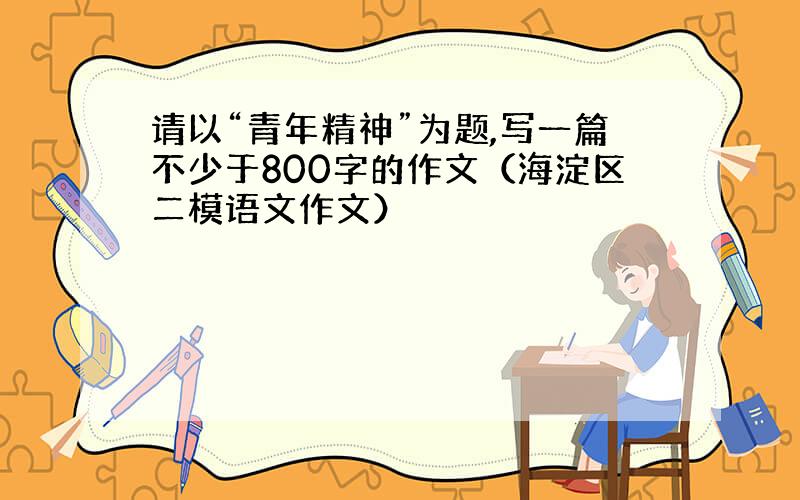 请以“青年精神”为题,写一篇不少于800字的作文（海淀区二模语文作文）