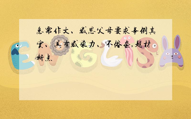 急需作文、感恩父母要求事例真实、具有感染力、不俗套,题材新点