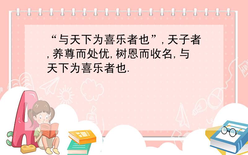 “与天下为喜乐者也”,天子者,养尊而处优,树恩而收名,与天下为喜乐者也.