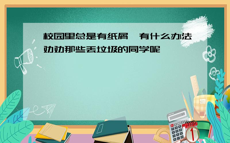 校园里总是有纸屑,有什么办法劝劝那些丢垃圾的同学呢