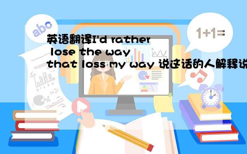 英语翻译I'd rather lose the way that loss my way 说这话的人解释说: