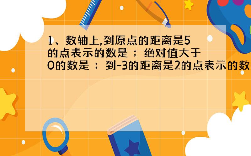 1、数轴上,到原点的距离是5的点表示的数是 ；绝对值大于0的数是 ；到-3的距离是2的点表示的数是 ；