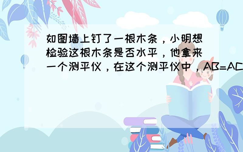 如图墙上钉了一根木条，小明想检验这根木条是否水平，他拿来一个测平仪，在这个测平仪中，AB=AC，BC边的中点D处挂了一个