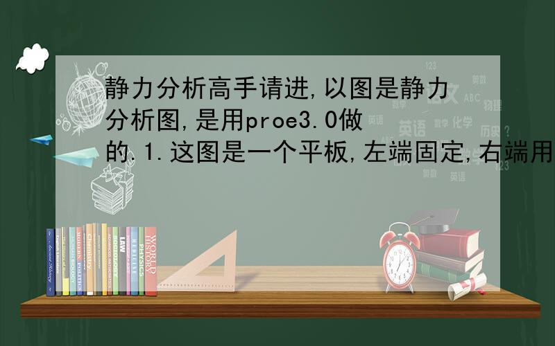 静力分析高手请进,以图是静力分析图,是用proe3.0做的.1.这图是一个平板,左端固定,右端用10KN的力向右.2.材