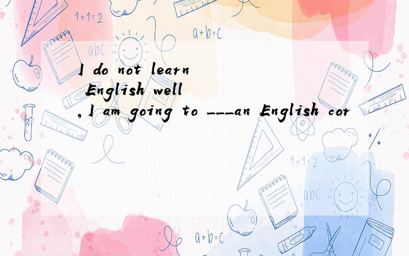 I do not learn English well ,I am going to ___an English cor