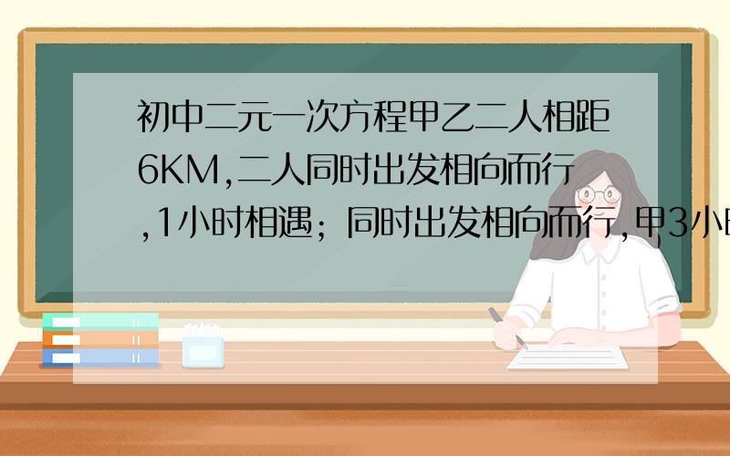 初中二元一次方程甲乙二人相距6KM,二人同时出发相向而行,1小时相遇；同时出发相向而行,甲3小时可以追上乙.二人平均速度