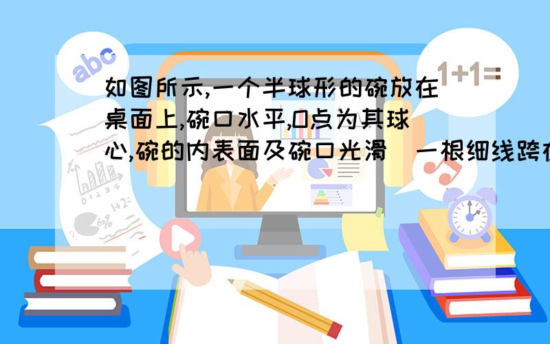 如图所示,一个半球形的碗放在桌面上,碗口水平,O点为其球心,碗的内表面及碗口光滑．一根细线跨在碗口上