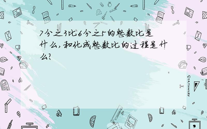 7分之3比6分之5的整数比是什么,和化成整数比的过程是什么?