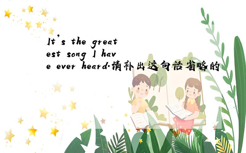 It's the greatest song I have ever heard.请补出这句话省略的