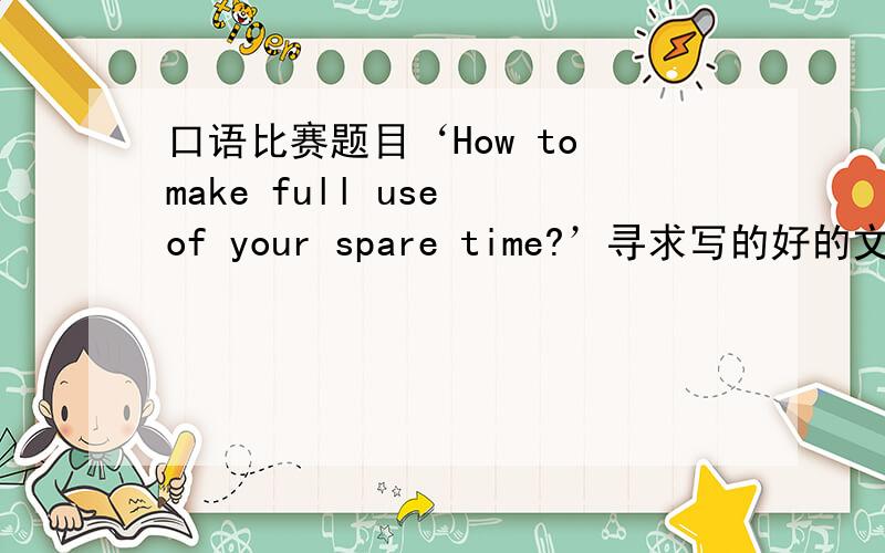 口语比赛题目‘How to make full use of your spare time?’寻求写的好的文章.