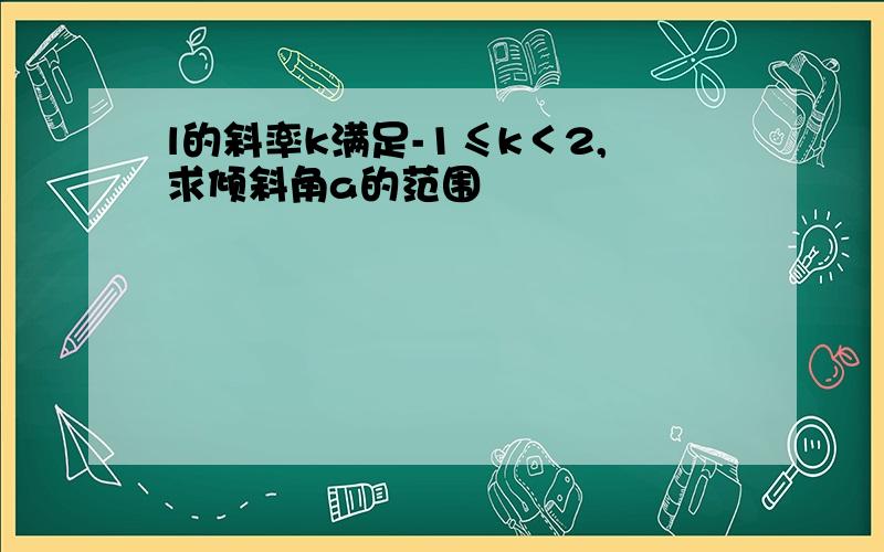 l的斜率k满足-1≤k＜2,求倾斜角a的范围