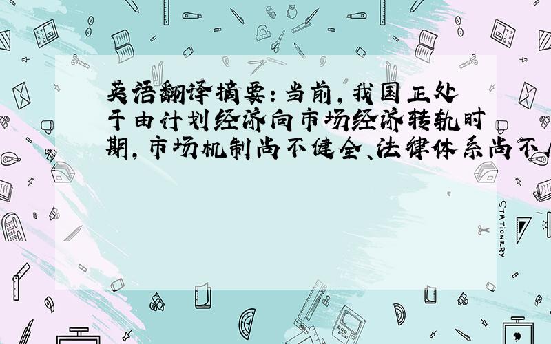 英语翻译摘要：当前,我国正处于由计划经济向市场经济转轨时期,市场机制尚不健全、法律体系尚不尽完善、法律意识淡薄.加入WT