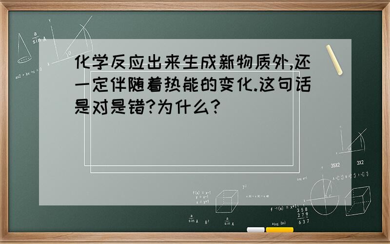 化学反应出来生成新物质外,还一定伴随着热能的变化.这句话是对是错?为什么?