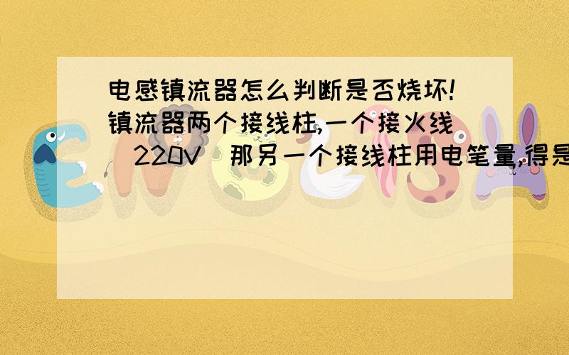 电感镇流器怎么判断是否烧坏!镇流器两个接线柱,一个接火线（220V）那另一个接线柱用电笔量,得是多少v