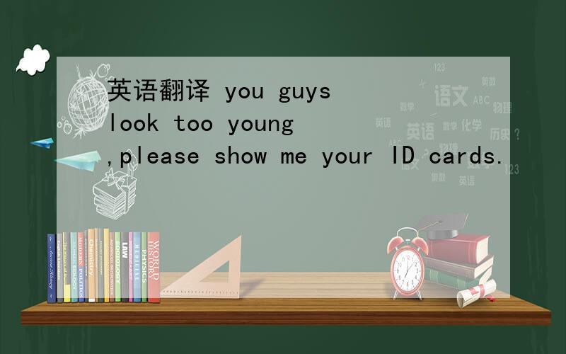 英语翻译 you guys look too young,please show me your ID cards.