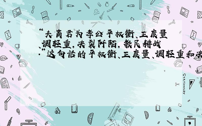 “夫商君为孝公平权衡、正度量、调轻重,决裂阡陌,教民耕战.”这句话的平权衡、正度量、调轻重和决裂阡陌各指什么?