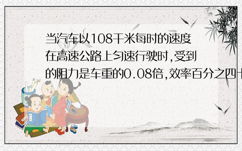 当汽车以108干米每时的速度在高速公路上匀速行驶时,受到的阻力是车重的0.08倍,效率百分之四十,己知汽车质量为1375