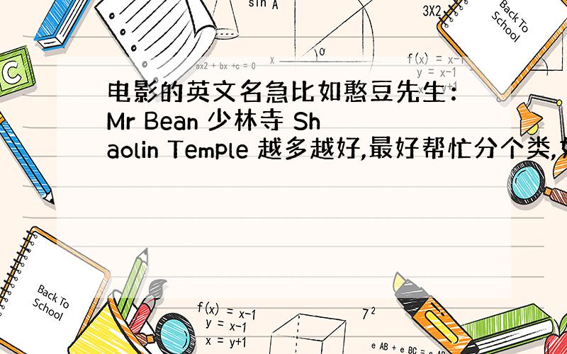 电影的英文名急比如憨豆先生：Mr Bean 少林寺 Shaolin Temple 越多越好,最好帮忙分个类,如：come