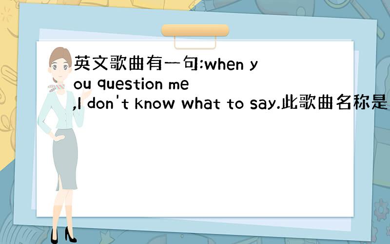 英文歌曲有一句:when you question me,I don't know what to say.此歌曲名称是