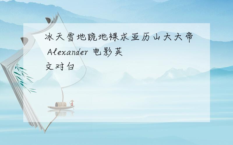 冰天雪地跪地裸求亚历山大大帝 Alexander 电影英文对白