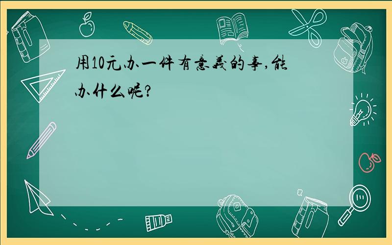 用10元办一件有意义的事,能办什么呢?