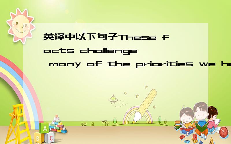 英译中以下句子These facts challenge many of the priorities we have