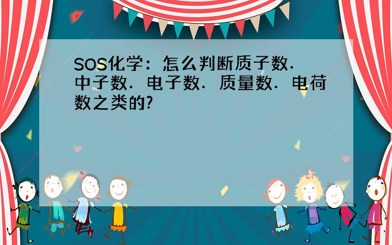 SOS化学：怎么判断质子数．中子数．电子数．质量数．电荷数之类的?