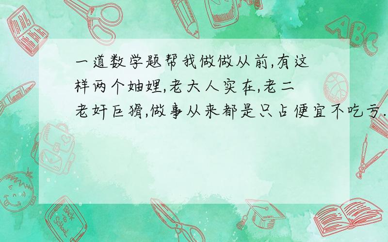 一道数学题帮我做做从前,有这样两个妯娌,老大人实在,老二老奸巨猾,做事从来都是只占便宜不吃亏.一次,婆婆烙了三张饼,让妯