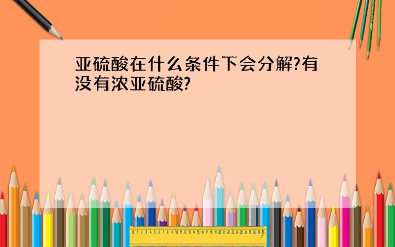 亚硫酸在什么条件下会分解?有没有浓亚硫酸?