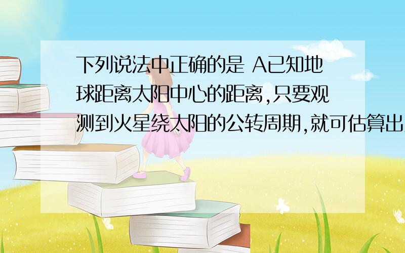 下列说法中正确的是 A已知地球距离太阳中心的距离,只要观测到火星绕太阳的公转周期,就可估算出火星中心