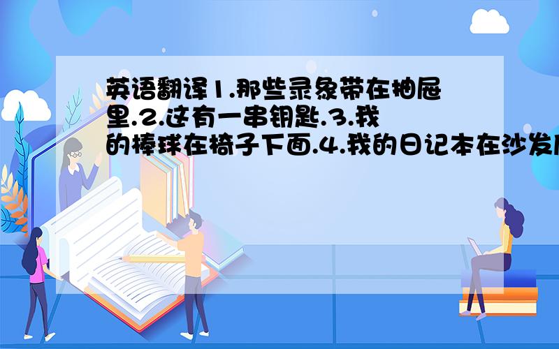 英语翻译1.那些录象带在抽屉里.2.这有一串钥匙.3.我的棒球在椅子下面.4.我的日记本在沙发后面.5.林达的橡皮是铅笔