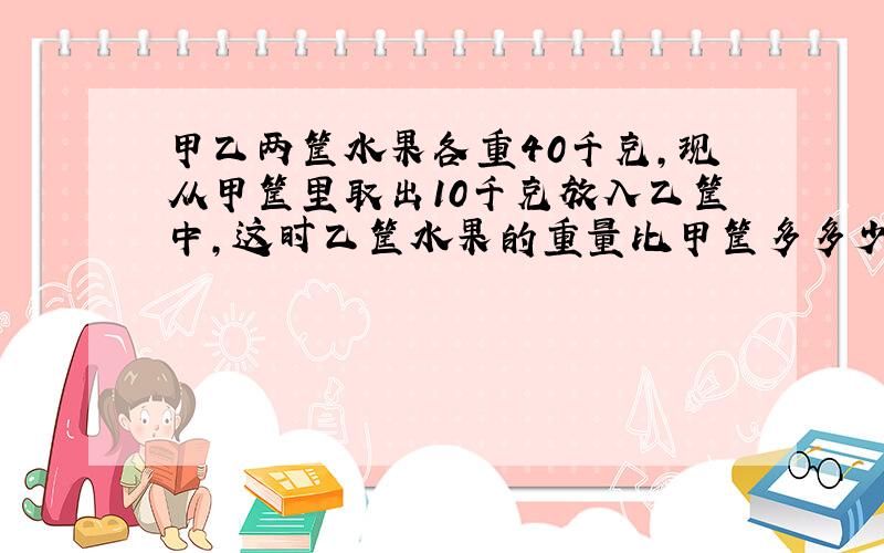 甲乙两筐水果各重40千克,现从甲筐里取出10千克放入乙筐中,这时乙筐水果的重量比甲筐多多少?