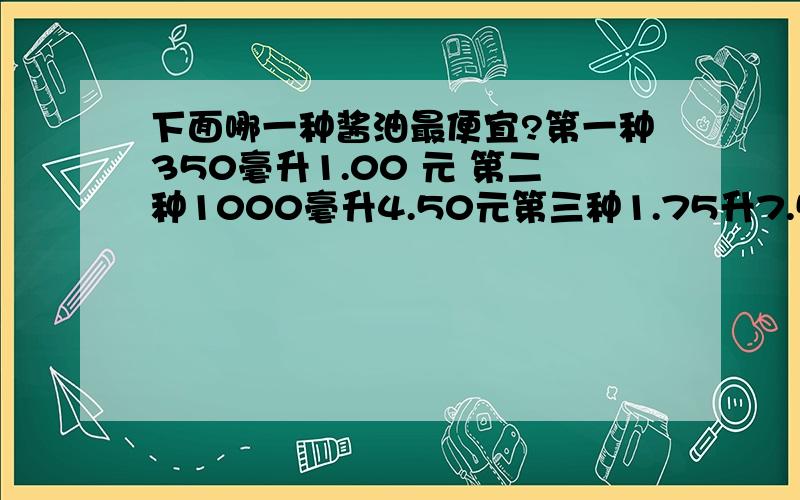 下面哪一种酱油最便宜?第一种350毫升1.00 元 第二种1000毫升4.50元第三种1.75升7.50 怎么计算