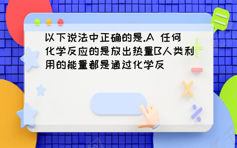 以下说法中正确的是.A 任何化学反应的是放出热量B人类利用的能量都是通过化学反