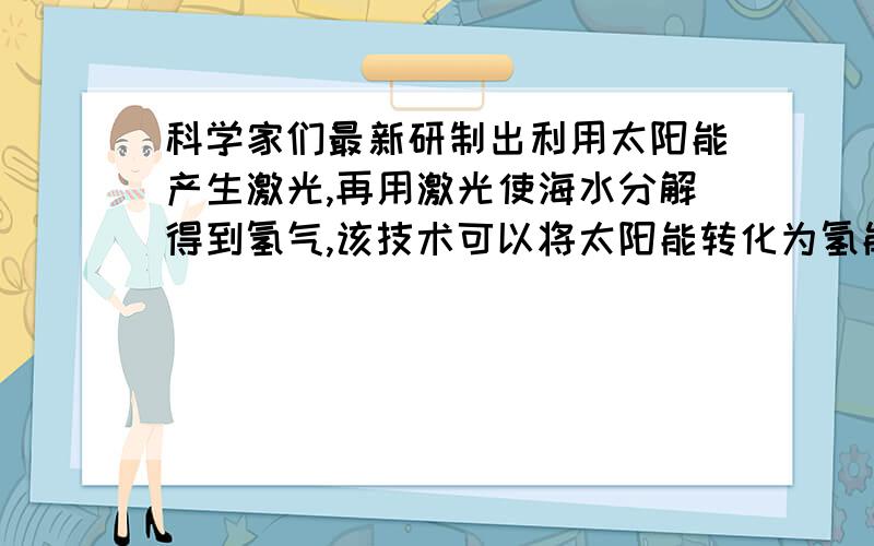 科学家们最新研制出利用太阳能产生激光,再用激光使海水分解得到氢气,该技术可以将太阳能转化为氢能吗