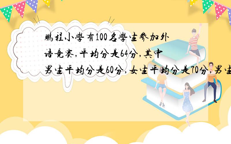 鹏程小学有100名学生参加外语竞赛,平均分是64分,其中男生平均分是60分,女生平均分是70分,男生比女生多