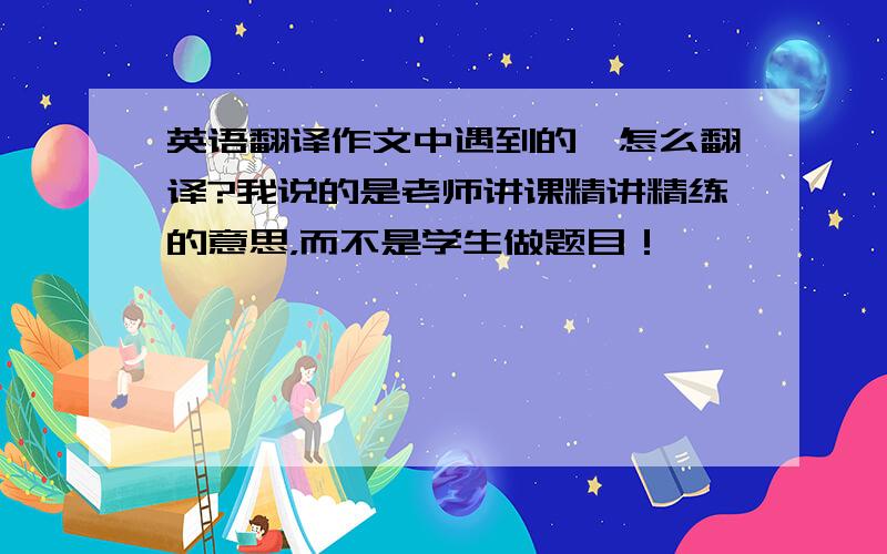 英语翻译作文中遇到的,怎么翻译?我说的是老师讲课精讲精练的意思，而不是学生做题目！