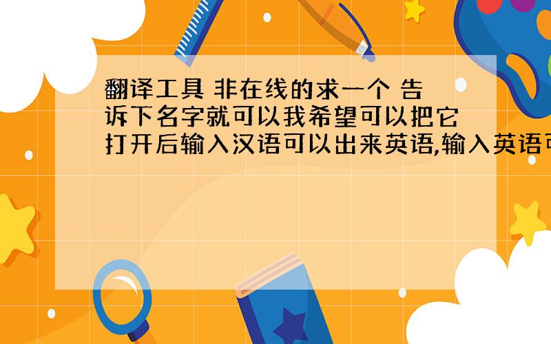 翻译工具 非在线的求一个 告诉下名字就可以我希望可以把它打开后输入汉语可以出来英语,输入英语可以出来汉语大点没关系 词汇