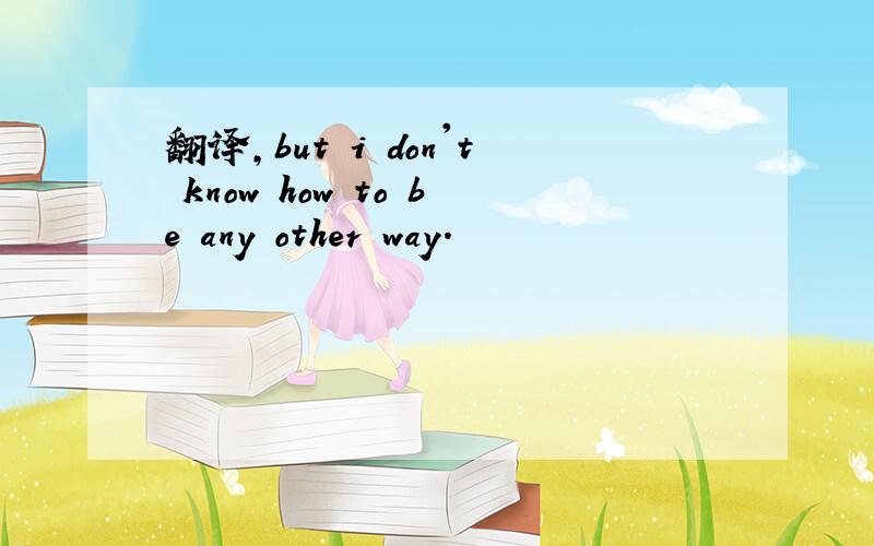 翻译,but i don't know how to be any other way.