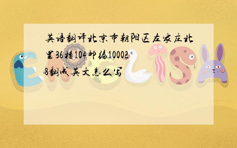 英语翻译北京市朝阳区左家庄北里36楼104邮编100028翻成英文怎么写