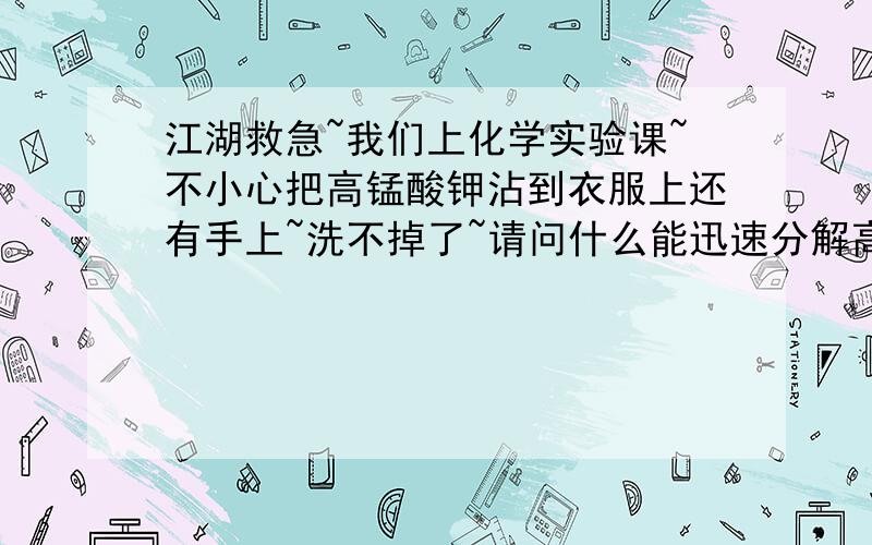 江湖救急~我们上化学实验课~不小心把高锰酸钾沾到衣服上还有手上~洗不掉了~请问什么能迅速分解高锰酸钾而且对衣服和手都没有