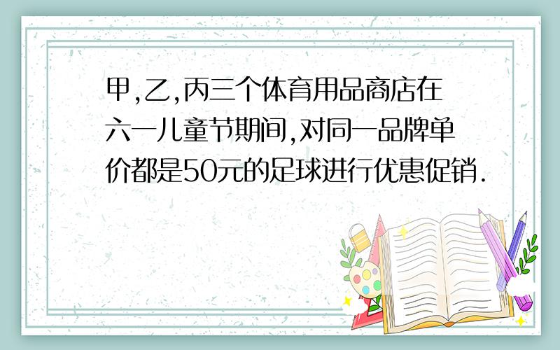 甲,乙,丙三个体育用品商店在六一儿童节期间,对同一品牌单价都是50元的足球进行优惠促销.