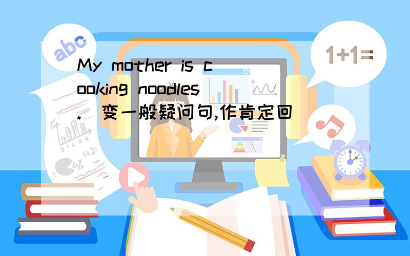 My mother is cooking noodles.（变一般疑问句,作肯定回