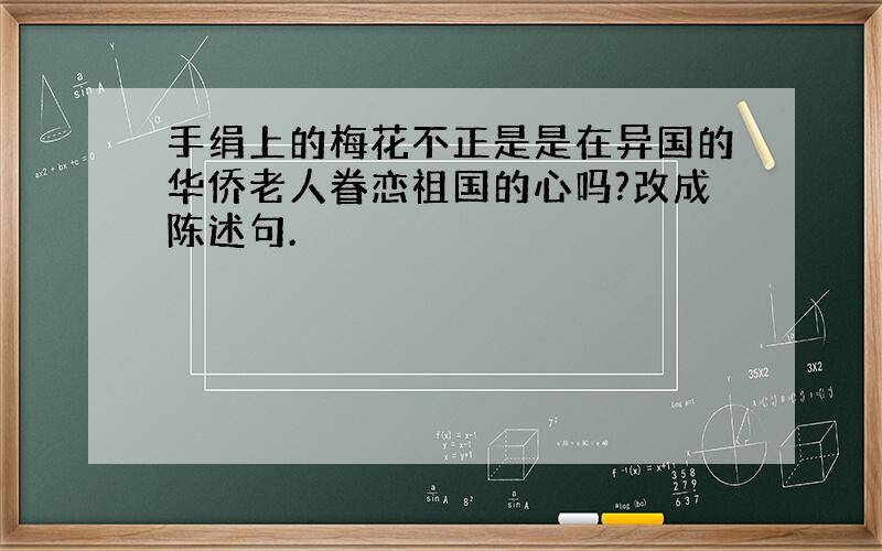 手绢上的梅花不正是是在异国的华侨老人眷恋祖国的心吗?改成陈述句.