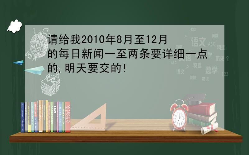 请给我2010年8月至12月的每日新闻一至两条要详细一点的,明天要交的!