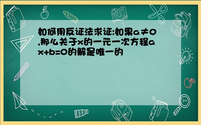 如何用反证法求证:如果a≠0,那么关于x的一元一次方程ax+b=0的解是唯一的