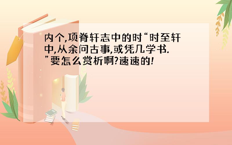 内个,项脊轩志中的时“时至轩中,从余问古事,或凭几学书.”要怎么赏析啊?速速的!