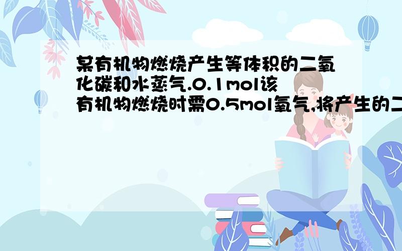 某有机物燃烧产生等体积的二氧化碳和水蒸气.0.1mol该有机物燃烧时需0.5mol氧气,将产生的二氧化碳和水通过碱石灰充